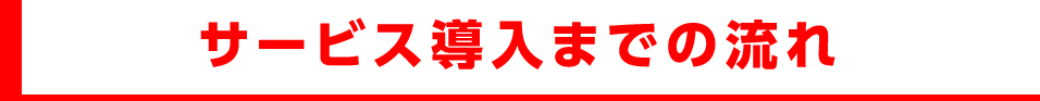 サービス導入までの流れ