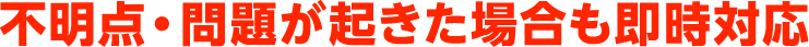 不明点・問題が起きた場合も即時対応