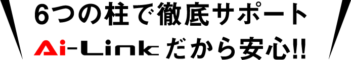 6つの柱で徹底サポート　Ai-Linkだから安心！！