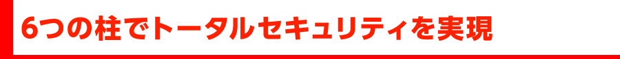 6つの柱でトータルセキュリティを実現