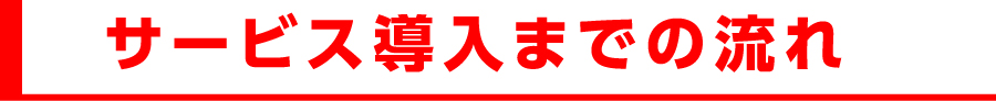 サービス導入までの流れ