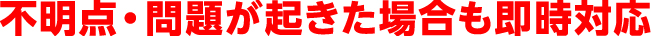 不明点・問題が起きた場合も即対応