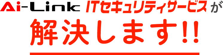 Ai-Link ITセキュリティサービスが解決します！！