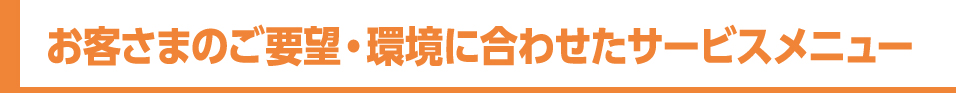 お客さまのご要望・環境に合わせたサービスメニュー