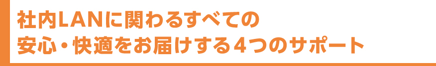 社内LANに関わるすべての安心・快適をお届けする４つのサポート