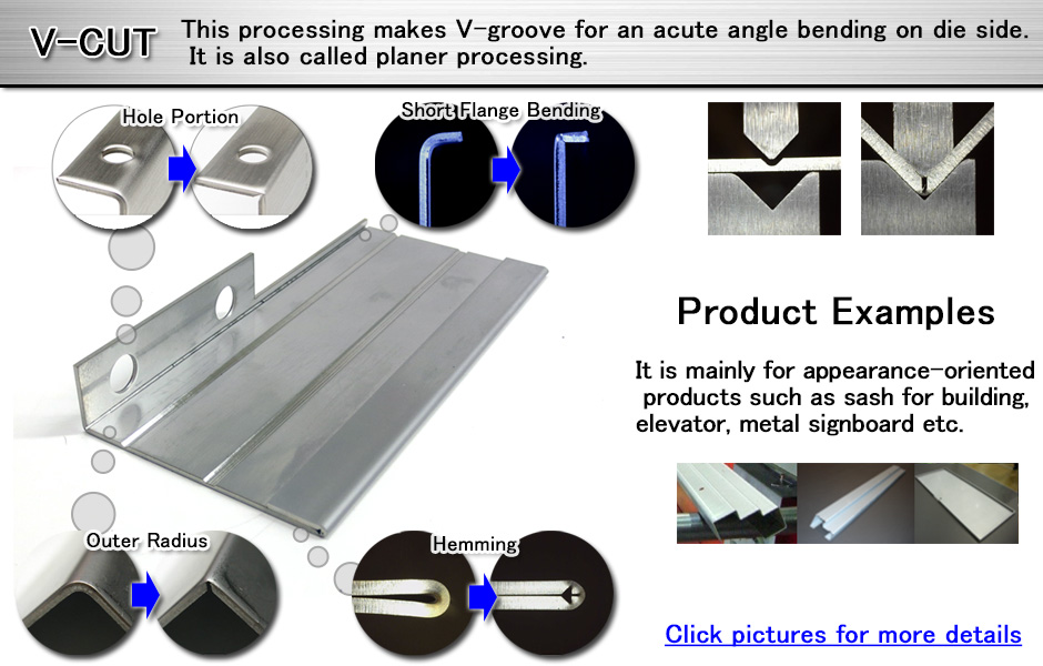 V-CUT This processing makes V-groove for an acute angle bending on die side. It is also called planer processing.
