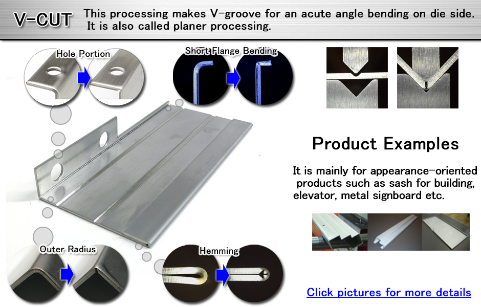 V-CUT This processing makes V-groove for an acute angle bending on die side. It is also called planer processing.
